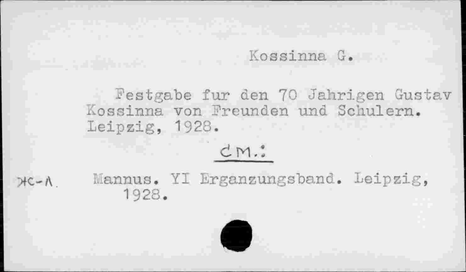 ﻿Kossinna G
Festgabe fur den 70 Jährigen Gustav Kossinna von Freunden und Schulern. Leipzig, 1928.
Ж-A
č M, :
Mannus. Y1 Erganzungsband. Leipzig, 1928.